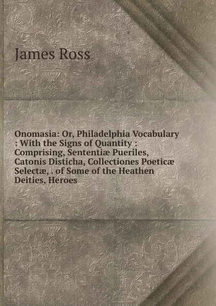 Обложка книги Onomasia: Or, Philadelphia Vocabulary : With the Signs of Quantity : Comprising, Sententiae Pueriles, Catonis Disticha, Collectiones Poeticae Selectae, . of Some of the Heathen Deities, Heroes, James Ross