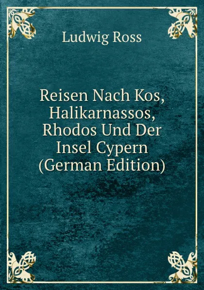 Обложка книги Reisen Nach Kos, Halikarnassos, Rhodos Und Der Insel Cypern (German Edition), Ludwig Ross