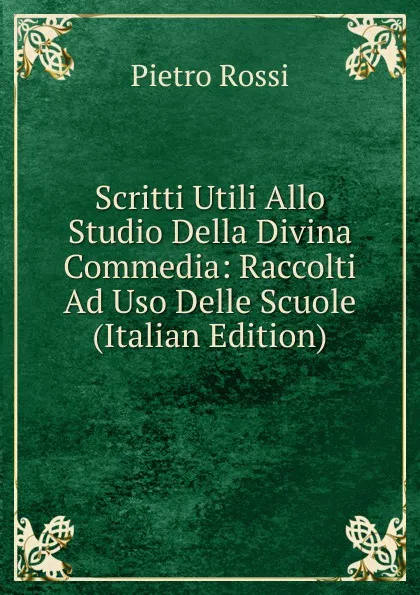 Обложка книги Scritti Utili Allo Studio Della Divina Commedia: Raccolti Ad Uso Delle Scuole (Italian Edition), Pietro Rossi