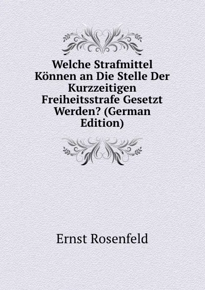 Обложка книги Welche Strafmittel Konnen an Die Stelle Der Kurzzeitigen Freiheitsstrafe Gesetzt Werden. (German Edition), Ernst Rosenfeld