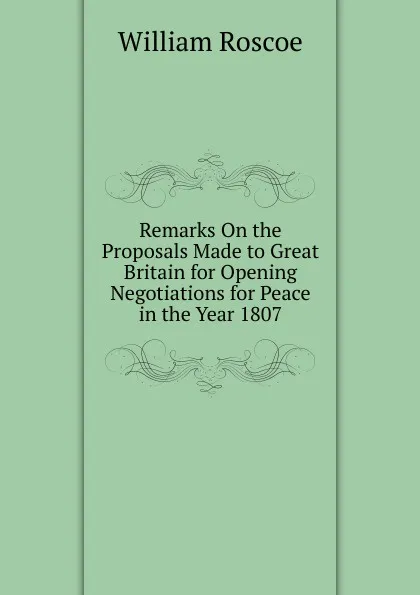 Обложка книги Remarks On the Proposals Made to Great Britain for Opening Negotiations for Peace in the Year 1807, William Roscoe