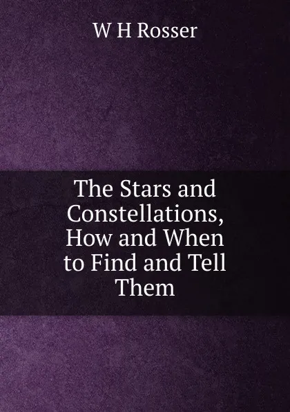 Обложка книги The Stars and Constellations, How and When to Find and Tell Them, W H Rosser