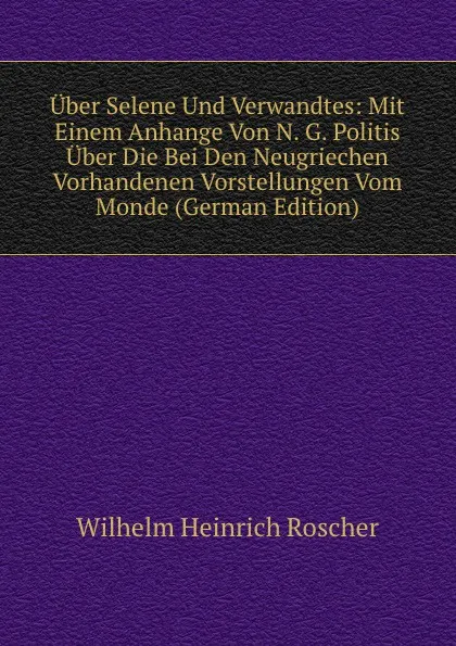 Обложка книги Uber Selene Und Verwandtes: Mit Einem Anhange Von N. G. Politis Uber Die Bei Den Neugriechen Vorhandenen Vorstellungen Vom Monde (German Edition), Wilhelm H. Roscher