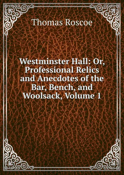 Обложка книги Westminster Hall: Or, Professional Relics and Anecdotes of the Bar, Bench, and Woolsack, Volume 1, Thomas Roscoe