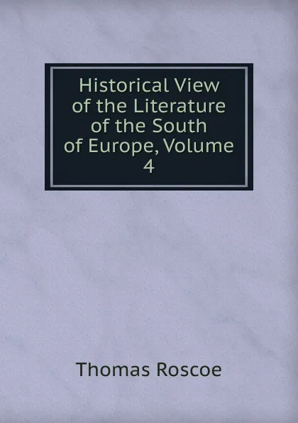 Обложка книги Historical View of the Literature of the South of Europe, Volume 4, Thomas Roscoe