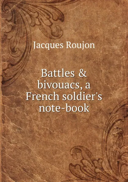 Обложка книги Battles . bivouacs, a French soldier.s note-book, Jacques Roujon