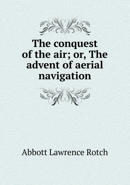 Обложка книги The conquest of the air; or, The advent of aerial navigation, Abbott Lawrence Rotch