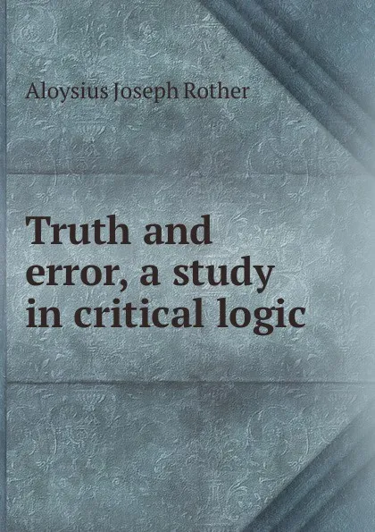 Обложка книги Truth and error, a study in critical logic, Aloysius Joseph Rother