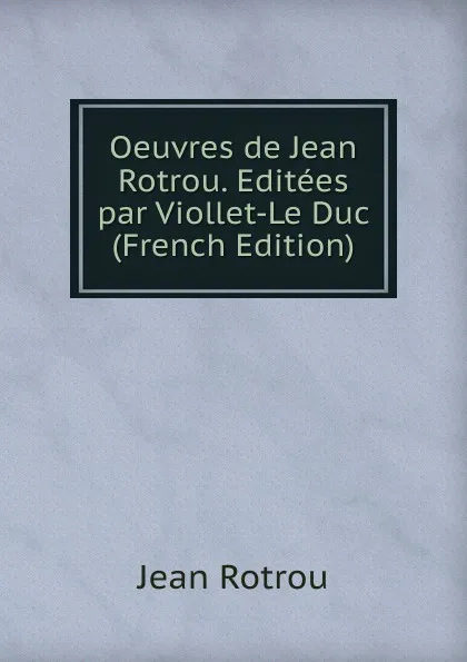 Обложка книги Oeuvres de Jean Rotrou. Editees par Viollet-Le Duc (French Edition), Jean Rotrou