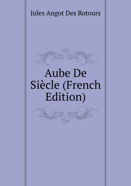 Обложка книги Aube De Siecle (French Edition), Jules Angot Des Rotours