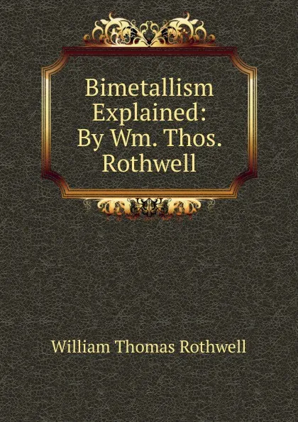 Обложка книги Bimetallism Explained: By Wm. Thos. Rothwell, William Thomas Rothwell