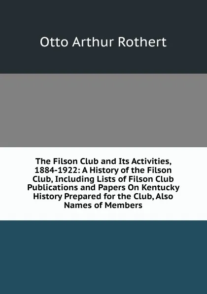 Обложка книги The Filson Club and Its Activities, 1884-1922: A History of the Filson Club, Including Lists of Filson Club Publications and Papers On Kentucky History Prepared for the Club, Also Names of Members, Otto Arthur Rothert