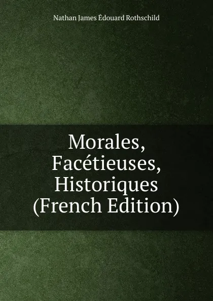 Обложка книги Morales, Facetieuses, Historiques (French Edition), Nathan James Édouard Rothschild