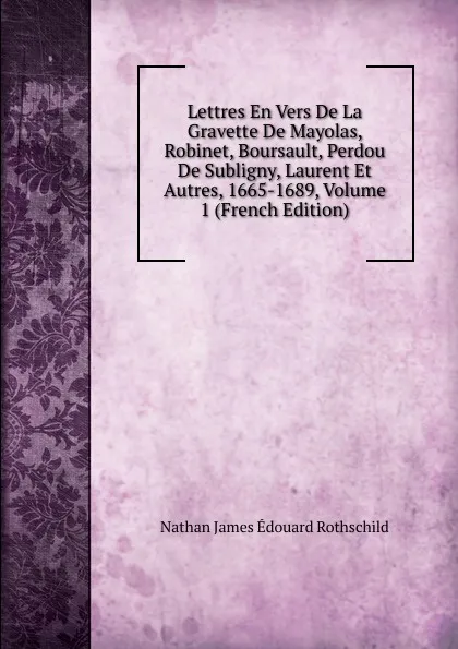 Обложка книги Lettres En Vers De La Gravette De Mayolas, Robinet, Boursault, Perdou De Subligny, Laurent Et Autres, 1665-1689, Volume 1 (French Edition), Nathan James Édouard Rothschild