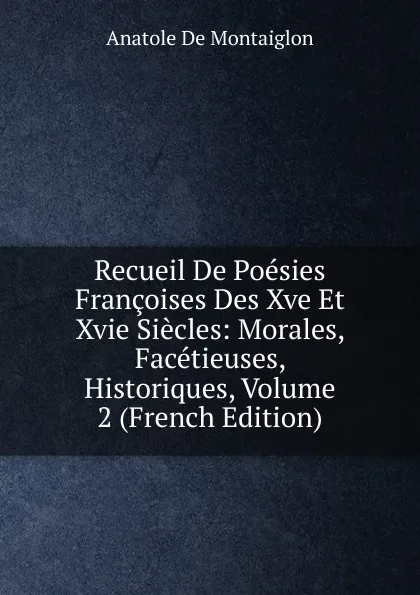 Обложка книги Recueil De Poesies Francoises Des Xve Et Xvie Siecles: Morales, Facetieuses, Historiques, Volume 2 (French Edition), Anatole de Montaiglon