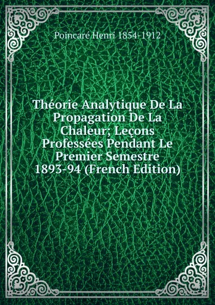 Обложка книги Theorie Analytique De La Propagation De La Chaleur; Lecons Professees Pendant Le Premier Semestre 1893-94 (French Edition), Poincaré Henri 1854-1912