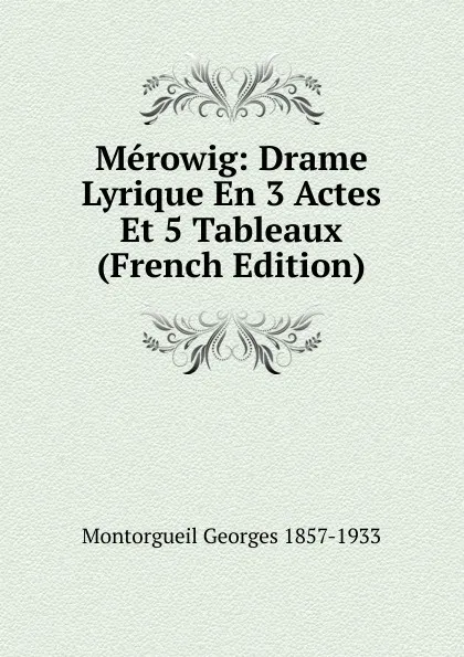 Обложка книги Merowig: Drame Lyrique En 3 Actes Et 5 Tableaux (French Edition), Montorgueil Georges 1857-1933