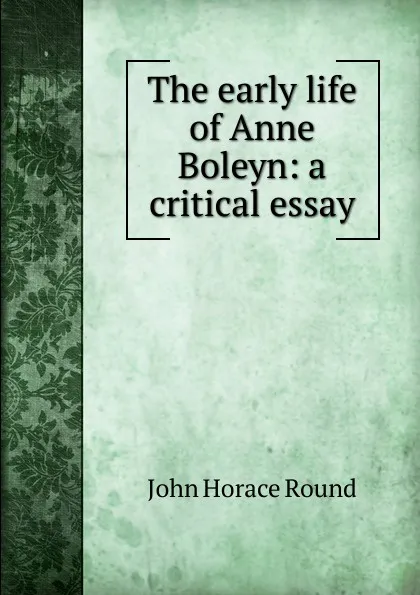 Обложка книги The early life of Anne Boleyn: a critical essay, John Horace Round