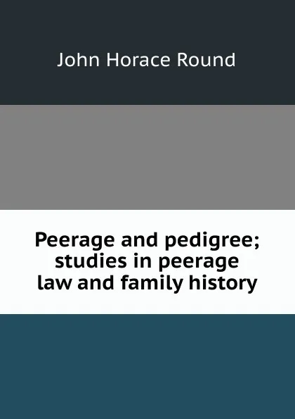 Обложка книги Peerage and pedigree; studies in peerage law and family history, John Horace Round