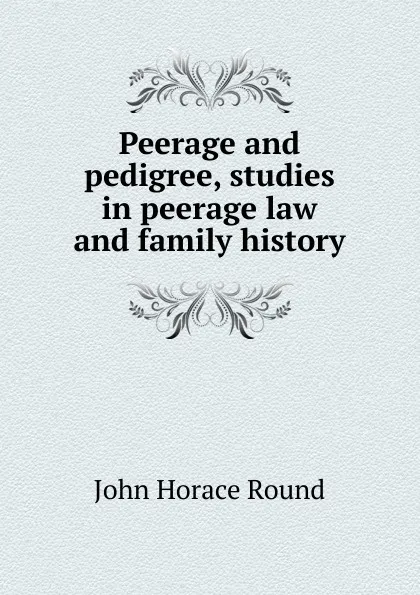 Обложка книги Peerage and pedigree, studies in peerage law and family history, John Horace Round