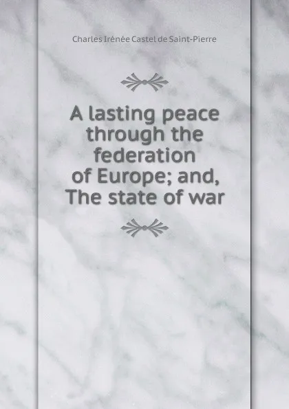 Обложка книги A lasting peace through the federation of Europe; and, The state of war, Charles Irénée Castel de Saint-Pierre