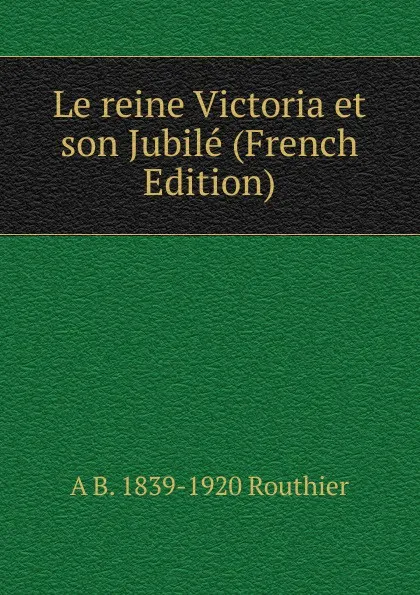 Обложка книги Le reine Victoria et son Jubile (French Edition), A B. 1839-1920 Routhier