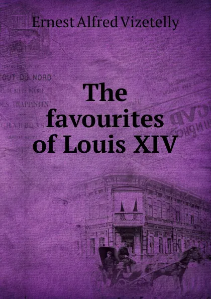 Обложка книги The favourites of Louis XIV, Ernest Alfred Vizetelly