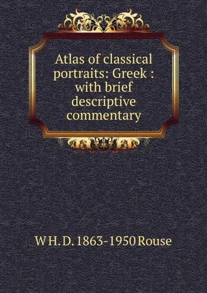 Обложка книги Atlas of classical portraits: Greek : with brief descriptive commentary, W H. D. 1863-1950 Rouse