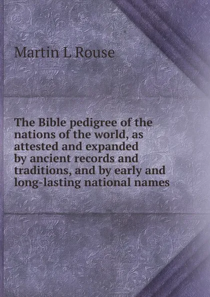 Обложка книги The Bible pedigree of the nations of the world, as attested and expanded by ancient records and traditions, and by early and long-lasting national names, Martin L Rouse