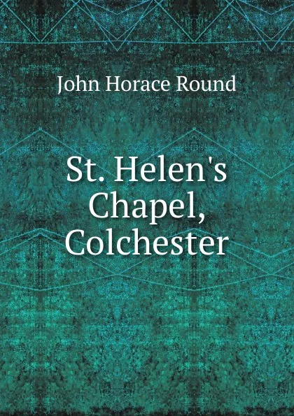 Обложка книги St. Helen.s Chapel, Colchester, John Horace Round