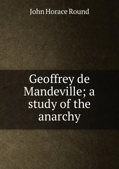 Обложка книги Geoffrey de Mandeville; a study of the anarchy, John Horace Round