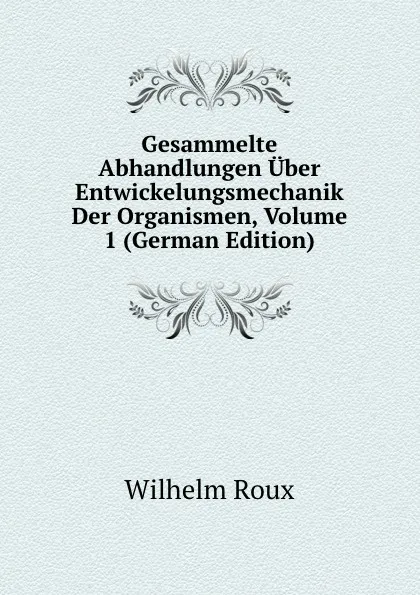 Обложка книги Gesammelte Abhandlungen Uber Entwickelungsmechanik Der Organismen, Volume 1 (German Edition), Wilhelm Roux