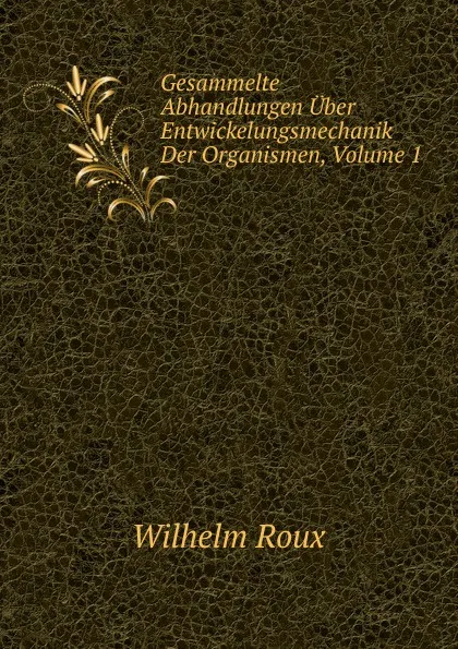 Обложка книги Gesammelte Abhandlungen Uber Entwickelungsmechanik Der Organismen, Volume 1, Wilhelm Roux