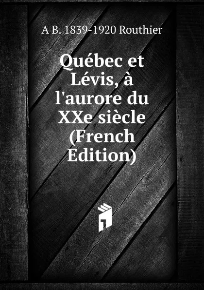 Обложка книги Quebec et Levis, a l.aurore du XXe siecle (French Edition), A B. 1839-1920 Routhier