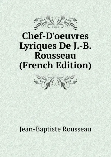 Обложка книги Chef-D.oeuvres Lyriques De J.-B. Rousseau (French Edition), Jean-Baptiste Rousseau