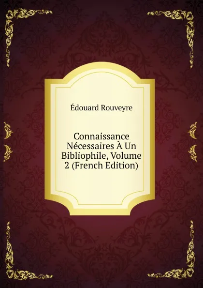 Обложка книги Connaissance Necessaires A Un Bibliophile, Volume 2 (French Edition), Édouard Rouveyre