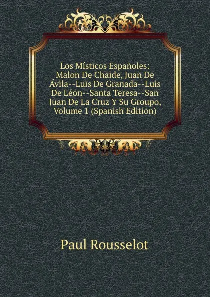 Обложка книги Los Misticos Espanoles: Malon De Chaide, Juan De Avila--Luis De Granada--Luis De Leon--Santa Teresa--San Juan De La Cruz Y Su Groupo, Volume 1 (Spanish Edition), Paul Rousselot