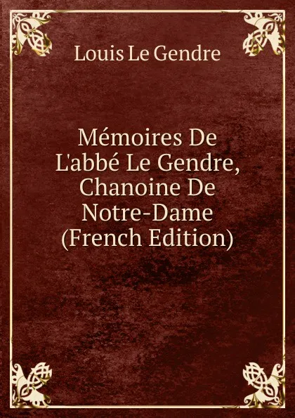 Обложка книги Memoires De L.abbe Le Gendre, Chanoine De Notre-Dame (French Edition), Louis Le Gendre