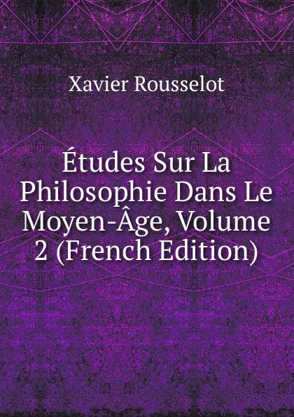 Обложка книги Etudes Sur La Philosophie Dans Le Moyen-Age, Volume 2 (French Edition), Xavier Rousselot