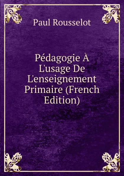 Обложка книги Pedagogie A L.usage De L.enseignement Primaire (French Edition), Paul Rousselot