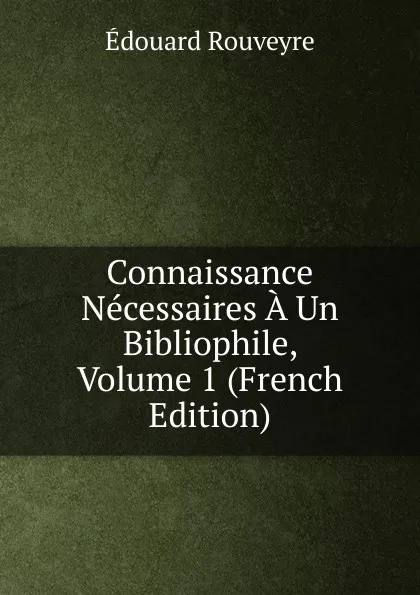 Обложка книги Connaissance Necessaires A Un Bibliophile, Volume 1 (French Edition), Édouard Rouveyre