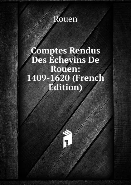 Обложка книги Comptes Rendus Des Echevins De Rouen: 1409-1620 (French Edition), Rouen