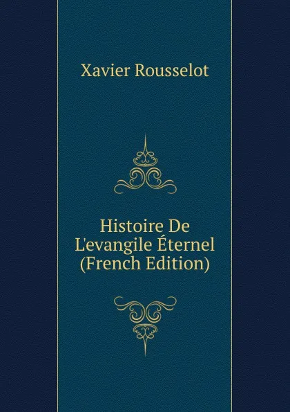 Обложка книги Histoire De L.evangile Eternel (French Edition), Xavier Rousselot