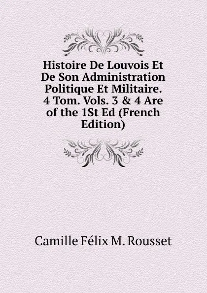 Обложка книги Histoire De Louvois Et De Son Administration Politique Et Militaire. 4 Tom. Vols. 3 . 4 Are of the 1St Ed (French Edition), Camille Félix M. Rousset