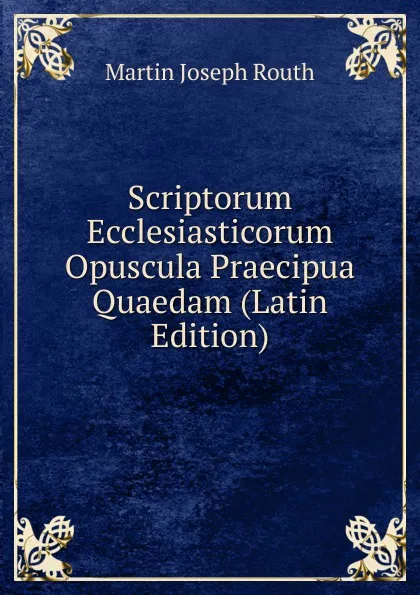 Обложка книги Scriptorum Ecclesiasticorum Opuscula Praecipua Quaedam (Latin Edition), Martin Joseph Routh