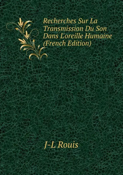 Обложка книги Recherches Sur La Transmission Du Son Dans L.oreille Humaine (French Edition), J-L Rouis