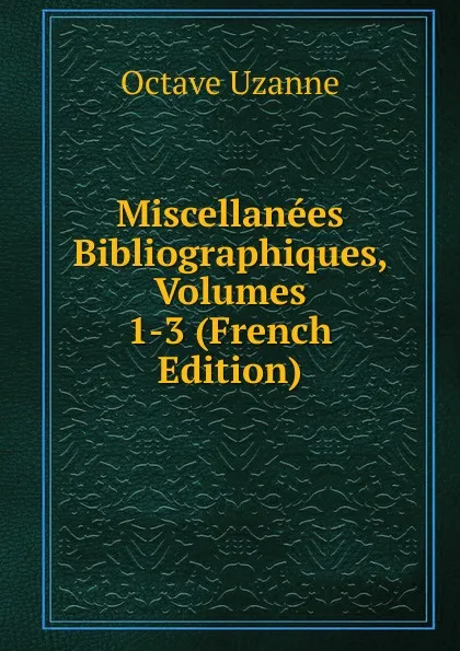 Обложка книги Miscellanees Bibliographiques, Volumes 1-3 (French Edition), Octave Uzanne