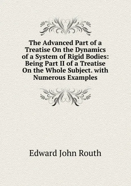 Обложка книги The Advanced Part of a Treatise On the Dynamics of a System of Rigid Bodies: Being Part II of a Treatise On the Whole Subject. with Numerous Examples, Edward John Routh