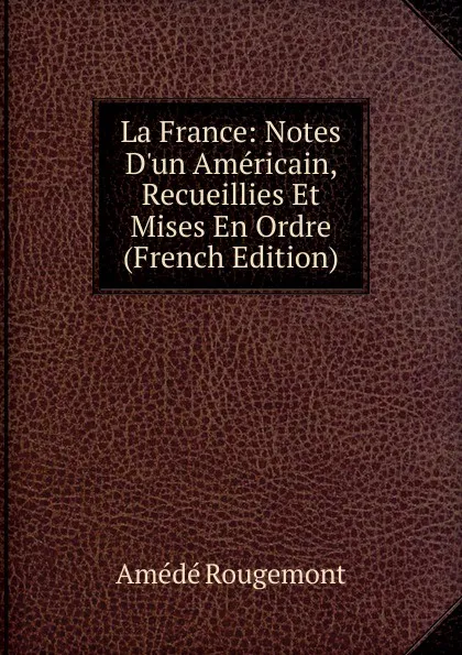 Обложка книги La France: Notes D.un Americain, Recueillies Et Mises En Ordre (French Edition), Amédé Rougemont