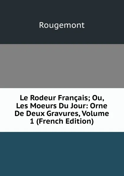 Обложка книги Le Rodeur Francais; Ou, Les Moeurs Du Jour: Orne De Deux Gravures, Volume 1 (French Edition), Rougemont